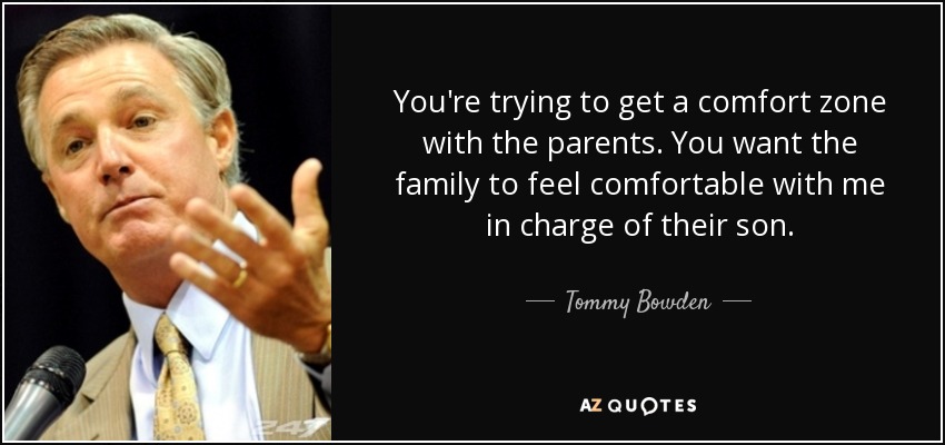 You're trying to get a comfort zone with the parents. You want the family to feel comfortable with me in charge of their son. - Tommy Bowden