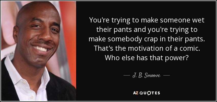 You're trying to make someone wet their pants and you're trying to make somebody crap in their pants. That's the motivation of a comic. Who else has that power? - J. B. Smoove