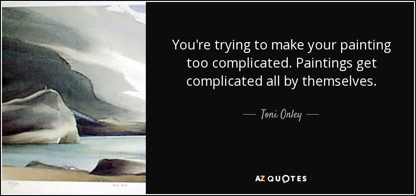 You're trying to make your painting too complicated. Paintings get complicated all by themselves. - Toni Onley