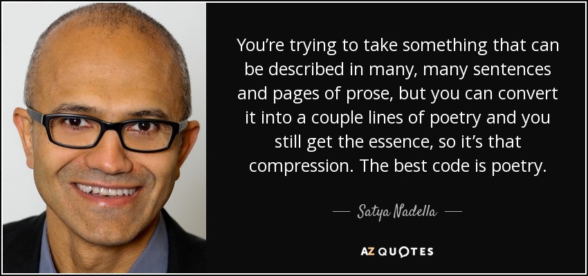 You’re trying to take something that can be described in many, many sentences and pages of prose, but you can convert it into a couple lines of poetry and you still get the essence, so it’s that compression. The best code is poetry. - Satya Nadella