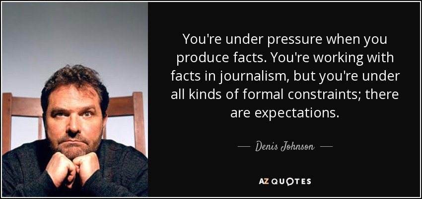 You're under pressure when you produce facts. You're working with facts in journalism, but you're under all kinds of formal constraints; there are expectations. - Denis Johnson