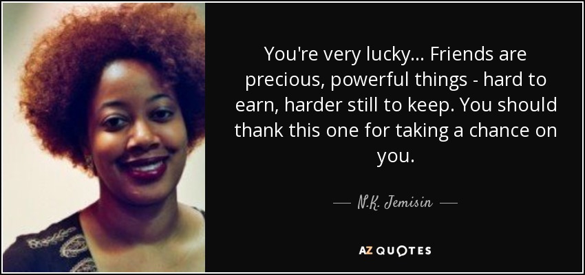 You're very lucky... Friends are precious, powerful things - hard to earn, harder still to keep. You should thank this one for taking a chance on you. - N.K. Jemisin