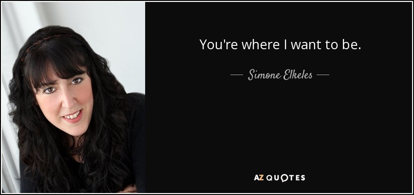You're where I want to be. - Simone Elkeles