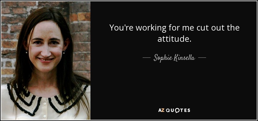 You're working for me cut out the attitude. - Sophie Kinsella