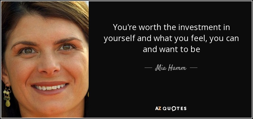 You're worth the investment in yourself and what you feel, you can and want to be - Mia Hamm