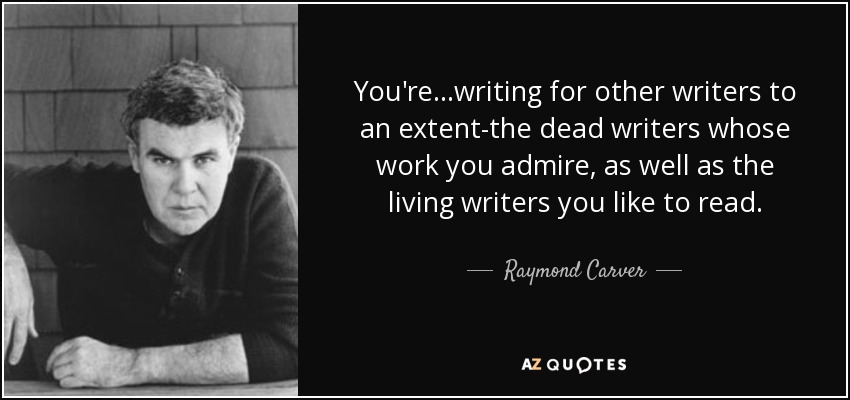 You're...writing for other writers to an extent-the dead writers whose work you admire, as well as the living writers you like to read. - Raymond Carver