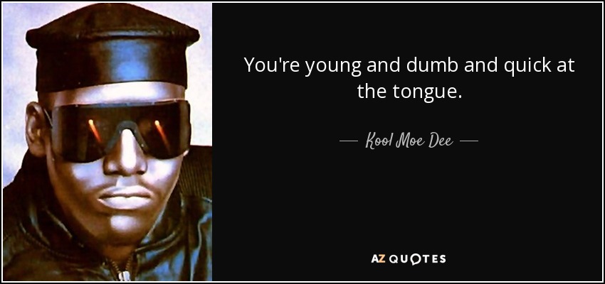 You're young and dumb and quick at the tongue. - Kool Moe Dee