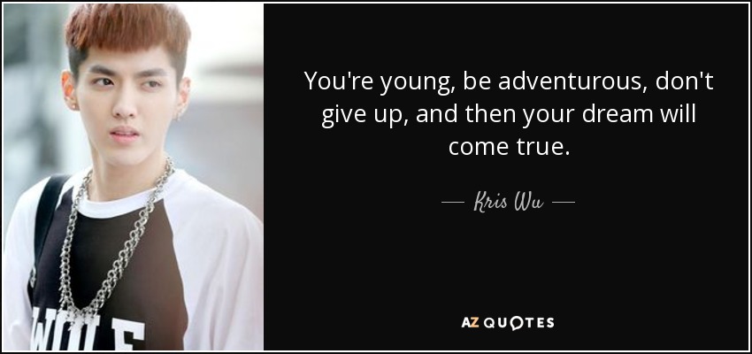 You're young, be adventurous, don't give up, and then your dream will come true. - Kris Wu