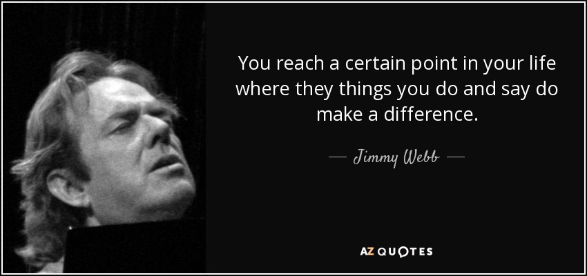 You reach a certain point in your life where they things you do and say do make a difference. - Jimmy Webb