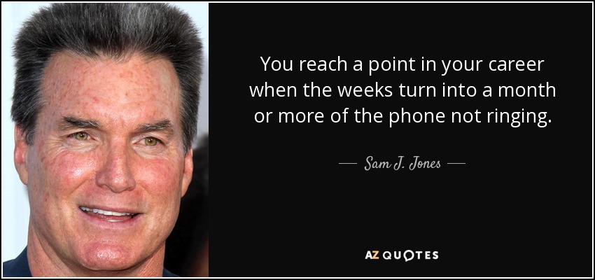You reach a point in your career when the weeks turn into a month or more of the phone not ringing. - Sam J. Jones