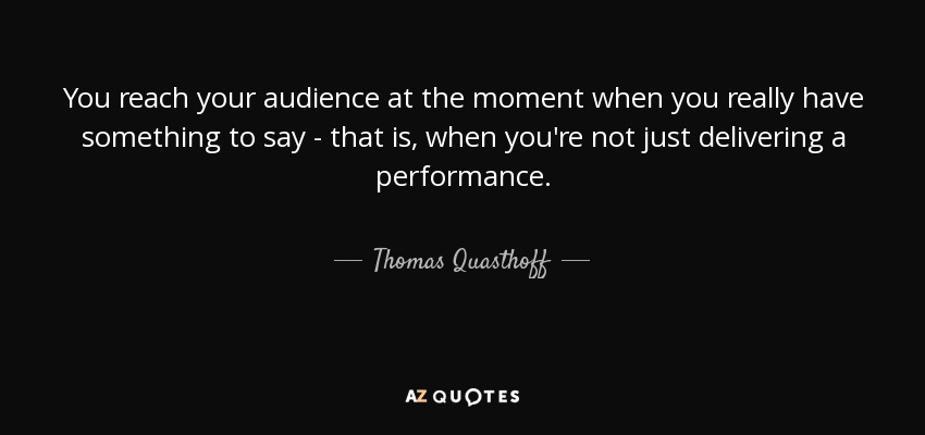 You reach your audience at the moment when you really have something to say - that is, when you're not just delivering a performance. - Thomas Quasthoff
