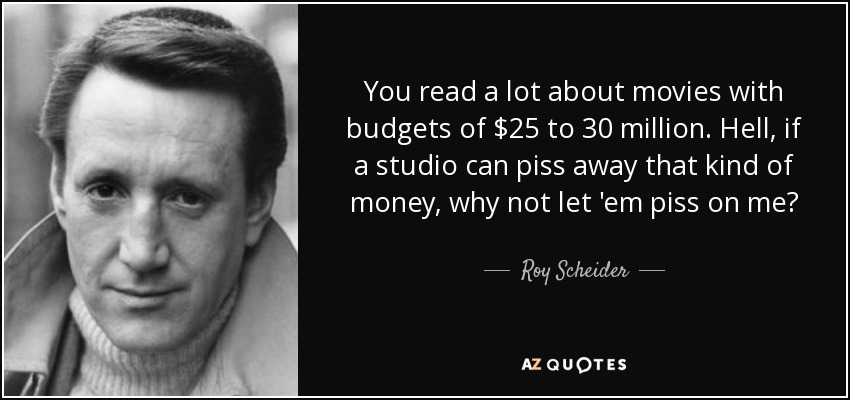 You read a lot about movies with budgets of $25 to 30 million. Hell, if a studio can piss away that kind of money, why not let 'em piss on me? - Roy Scheider