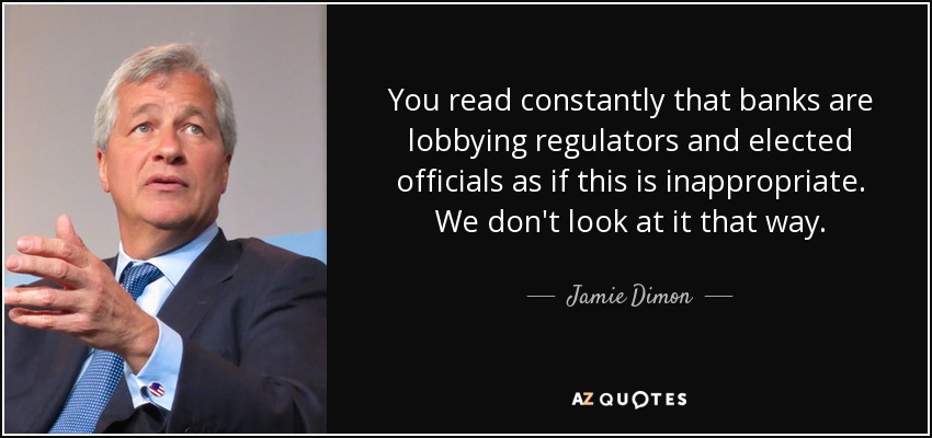 You read constantly that banks are lobbying regulators and elected officials as if this is inappropriate. We don't look at it that way. - Jamie Dimon