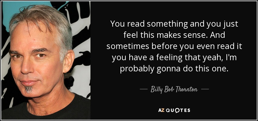 You read something and you just feel this makes sense. And sometimes before you even read it you have a feeling that yeah, I'm probably gonna do this one. - Billy Bob Thornton