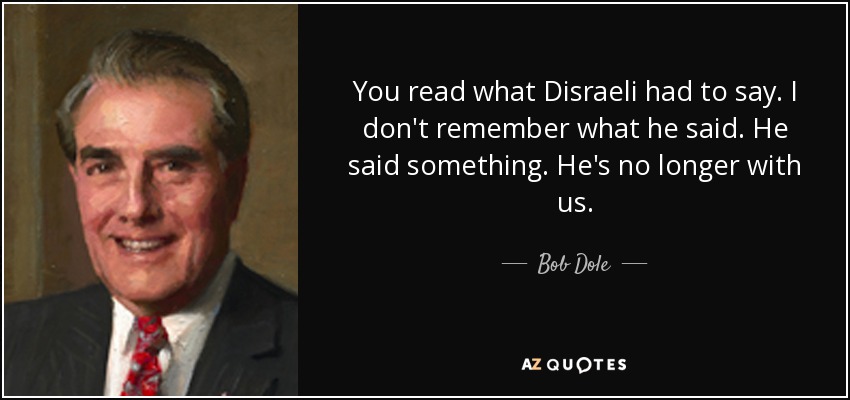 You read what Disraeli had to say. I don't remember what he said. He said something. He's no longer with us. - Bob Dole