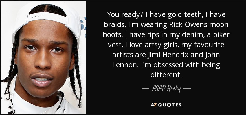 You ready? I have gold teeth, I have braids, I'm wearing Rick Owens moon boots, I have rips in my denim, a biker vest, I love artsy girls, my favourite artists are Jimi Hendrix and John Lennon. I'm obsessed with being different. - ASAP Rocky