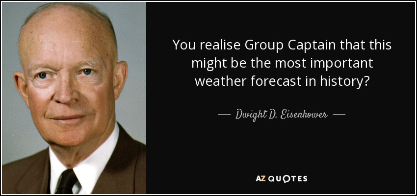 You realise Group Captain that this might be the most important weather forecast in history? - Dwight D. Eisenhower