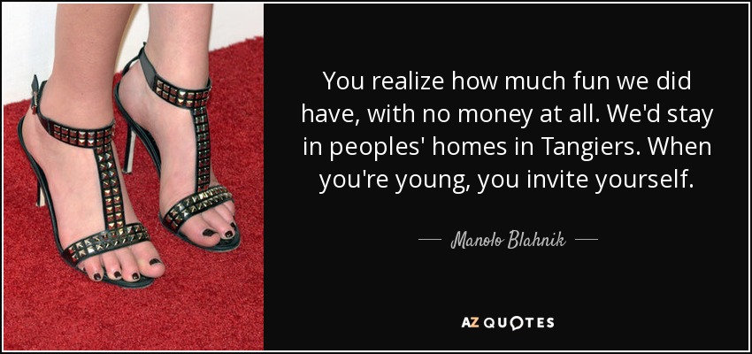 You realize how much fun we did have, with no money at all. We'd stay in peoples' homes in Tangiers. When you're young, you invite yourself. - Manolo Blahnik