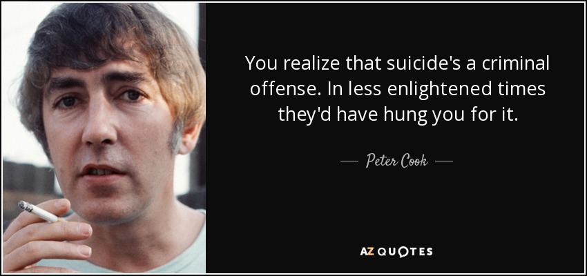 You realize that suicide's a criminal offense. In less enlightened times they'd have hung you for it. - Peter Cook