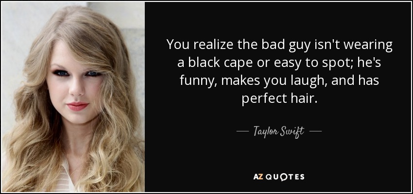 You realize the bad guy isn't wearing a black cape or easy to spot; he's funny, makes you laugh, and has perfect hair. - Taylor Swift
