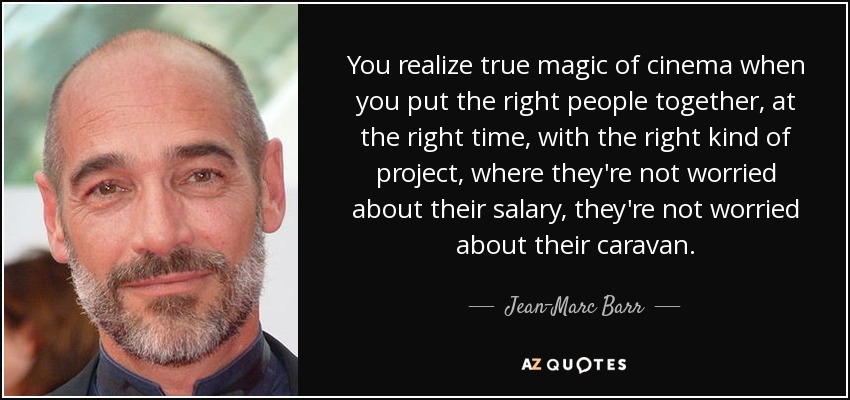 You realize true magic of cinema when you put the right people together, at the right time, with the right kind of project, where they're not worried about their salary, they're not worried about their caravan. - Jean-Marc Barr