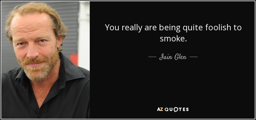 You really are being quite foolish to smoke. - Iain Glen