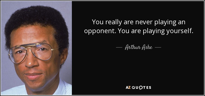 You really are never playing an opponent. You are playing yourself. - Arthur Ashe