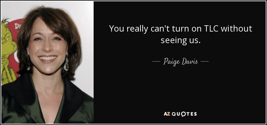 You really can't turn on TLC without seeing us. - Paige Davis
