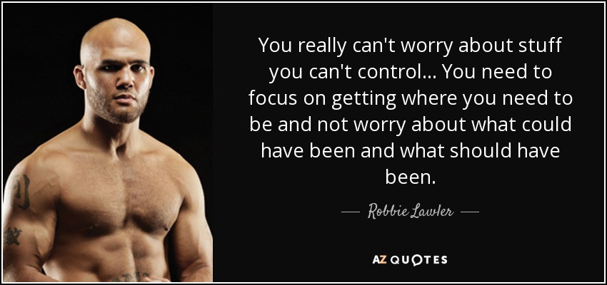 You really can't worry about stuff you can't control... You need to focus on getting where you need to be and not worry about what could have been and what should have been. - Robbie Lawler