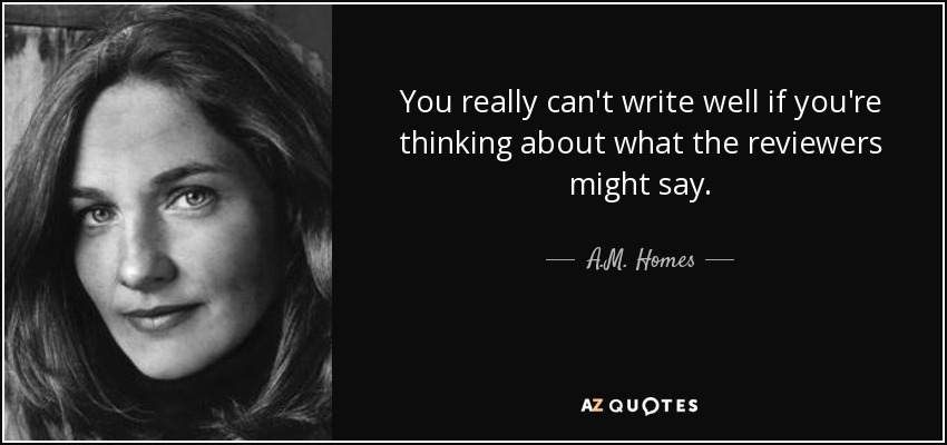 You really can't write well if you're thinking about what the reviewers might say. - A.M. Homes