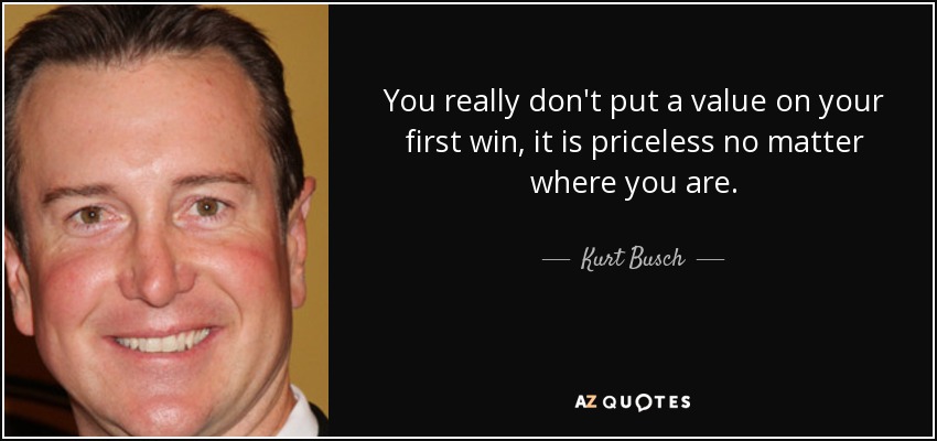 You really don't put a value on your first win, it is priceless no matter where you are. - Kurt Busch