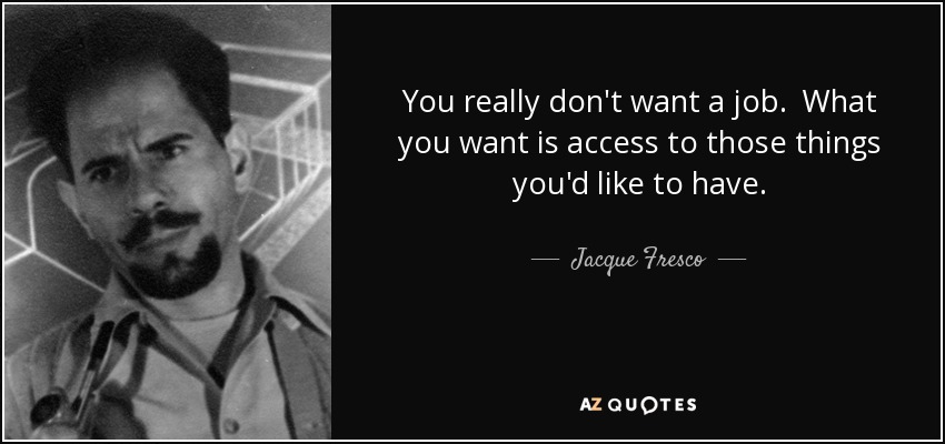 You really don't want a job. What you want is access to those things you'd like to have. - Jacque Fresco