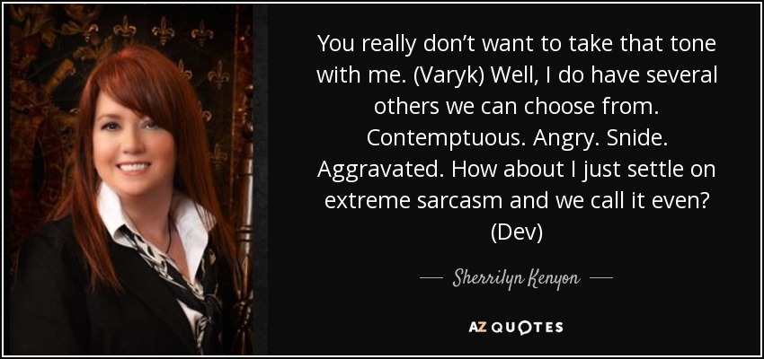 You really don’t want to take that tone with me. (Varyk) Well, I do have several others we can choose from. Contemptuous. Angry. Snide. Aggravated. How about I just settle on extreme sarcasm and we call it even? (Dev) - Sherrilyn Kenyon
