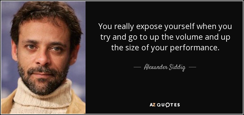 You really expose yourself when you try and go to up the volume and up the size of your performance. - Alexander Siddig