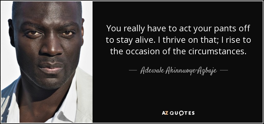 You really have to act your pants off to stay alive. I thrive on that; I rise to the occasion of the circumstances. - Adewale Akinnuoye-Agbaje