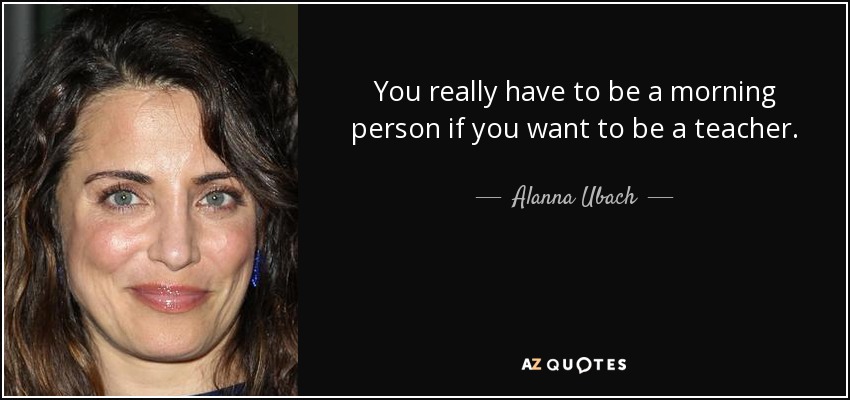 You really have to be a morning person if you want to be a teacher. - Alanna Ubach