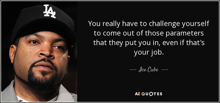 You really have to challenge yourself to come out of those parameters that they put you in, even if that's your job. - Ice Cube