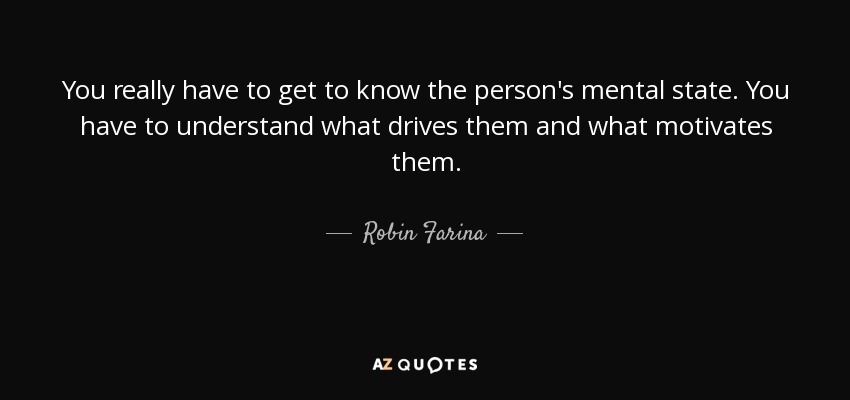 You really have to get to know the person's mental state. You have to understand what drives them and what motivates them. - Robin Farina