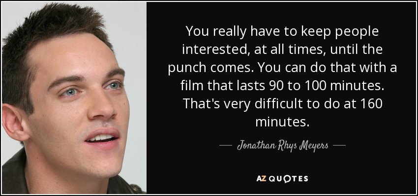 You really have to keep people interested, at all times, until the punch comes. You can do that with a film that lasts 90 to 100 minutes. That's very difficult to do at 160 minutes. - Jonathan Rhys Meyers