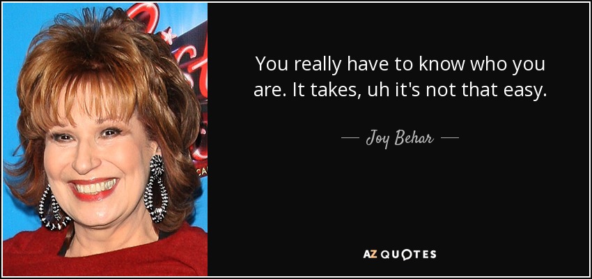 You really have to know who you are. It takes, uh it's not that easy. - Joy Behar