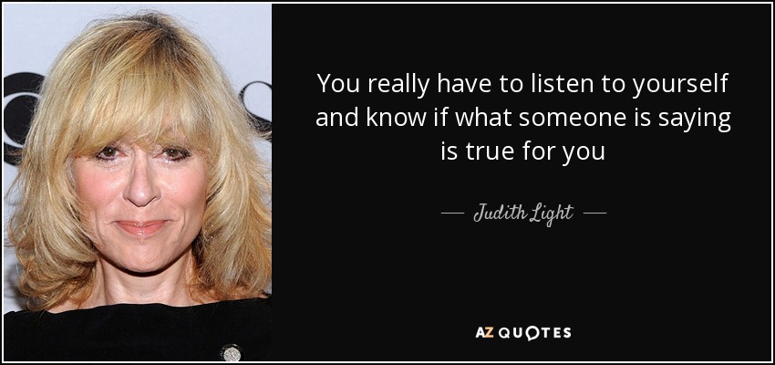 You really have to listen to yourself and know if what someone is saying is true for you - Judith Light