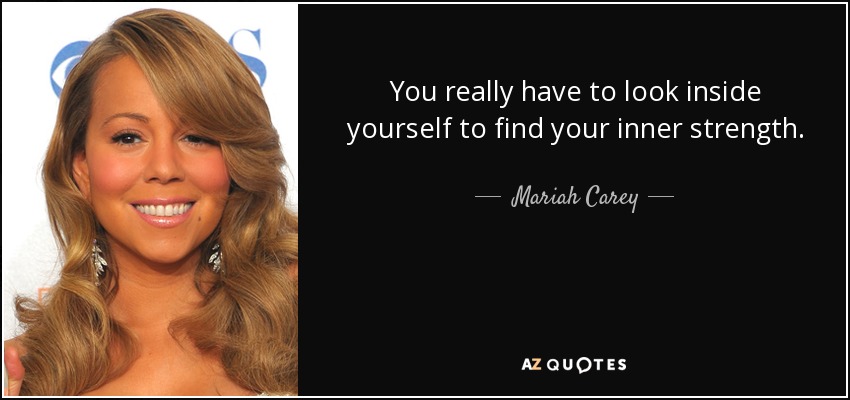 You really have to look inside yourself to find your inner strength. - Mariah Carey