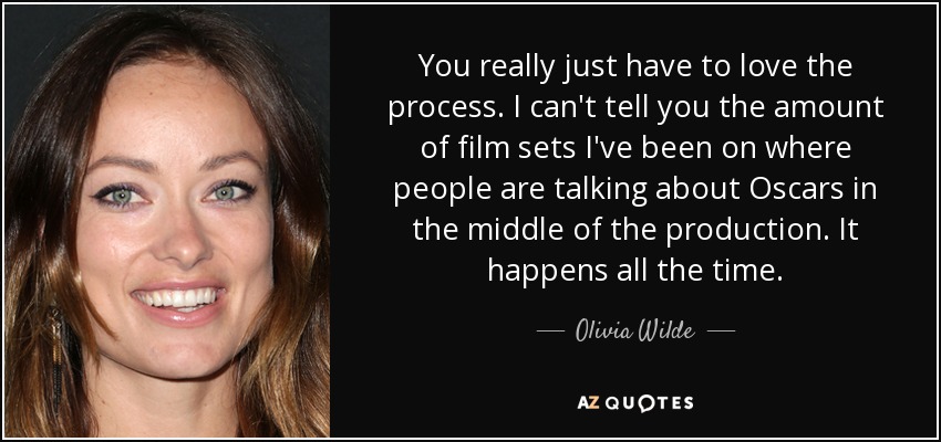 You really just have to love the process. I can't tell you the amount of film sets I've been on where people are talking about Oscars in the middle of the production. It happens all the time. - Olivia Wilde