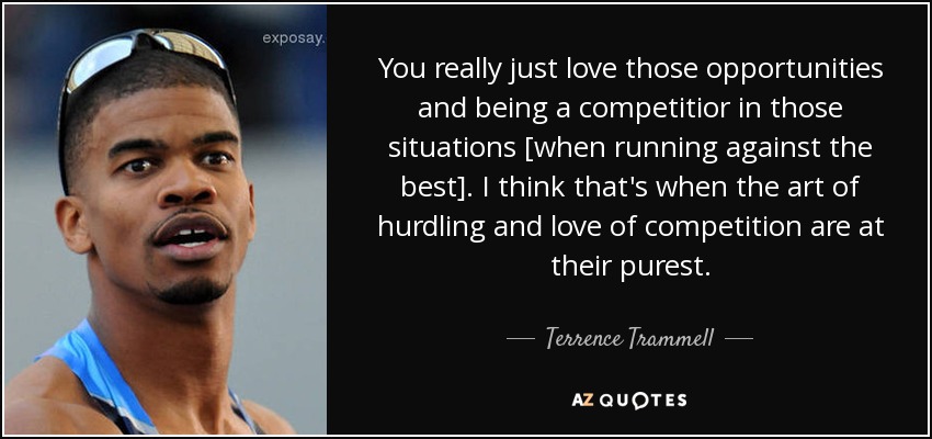You really just love those opportunities and being a competitior in those situations [when running against the best]. I think that's when the art of hurdling and love of competition are at their purest. - Terrence Trammell