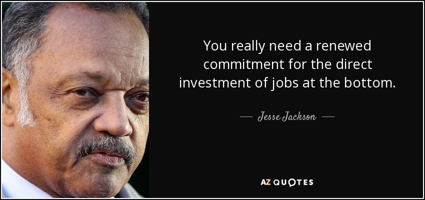 You really need a renewed commitment for the direct investment of jobs at the bottom. - Jesse Jackson