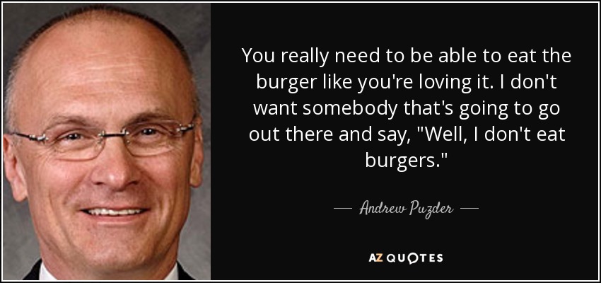 You really need to be able to eat the burger like you're loving it. I don't want somebody that's going to go out there and say, 