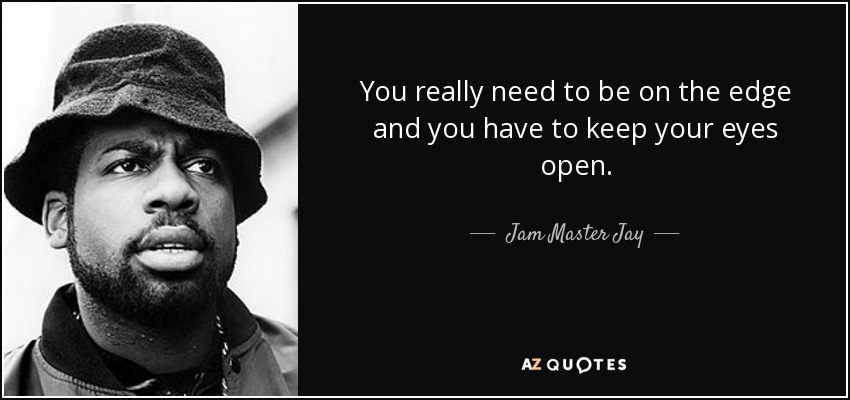 You really need to be on the edge and you have to keep your eyes open. - Jam Master Jay