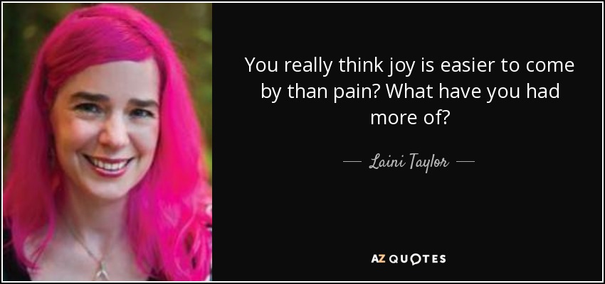 You really think joy is easier to come by than pain? What have you had more of? - Laini Taylor