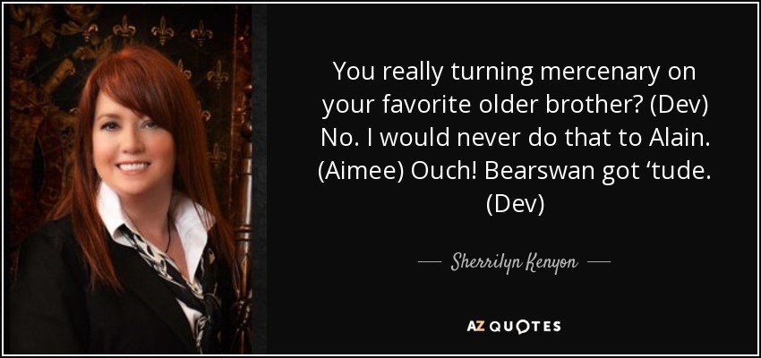 You really turning mercenary on your favorite older brother? (Dev) No. I would never do that to Alain. (Aimee) Ouch! Bearswan got ‘tude. (Dev) - Sherrilyn Kenyon