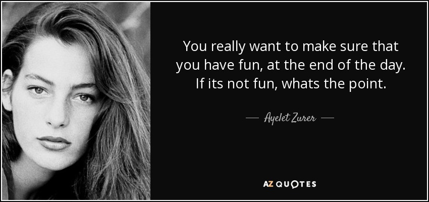 You really want to make sure that you have fun, at the end of the day. If its not fun, whats the point. - Ayelet Zurer